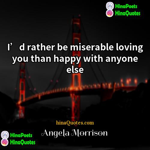 Angela Morrison Quotes | I’d rather be miserable loving you than